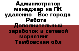 Администратор-менеджер на ПК удаленно - Все города Работа » Дополнительный заработок и сетевой маркетинг   . Тамбовская обл.